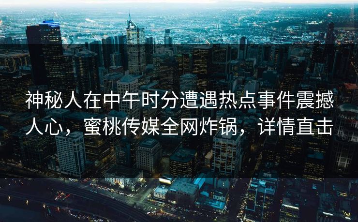 神秘人在中午时分遭遇热点事件震撼人心，蜜桃传媒全网炸锅，详情直击