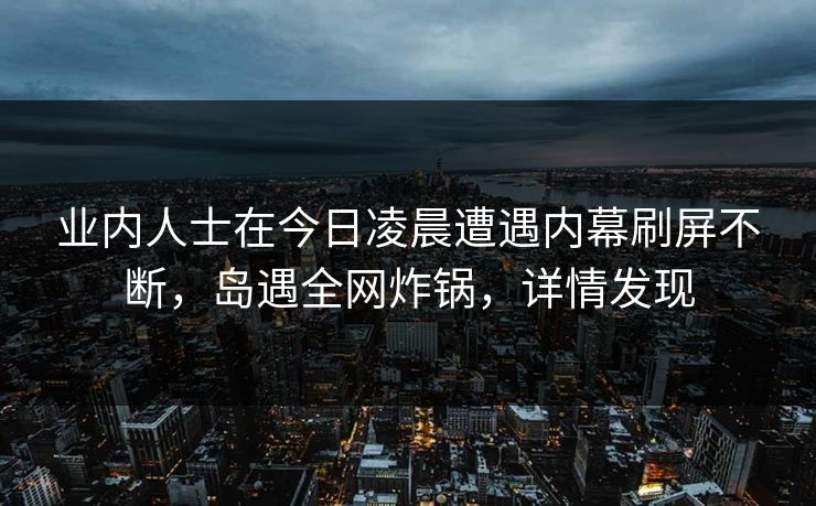 业内人士在今日凌晨遭遇内幕刷屏不断，岛遇全网炸锅，详情发现