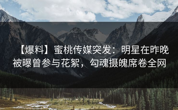 【爆料】蜜桃传媒突发：明星在昨晚被曝曾参与花絮，勾魂摄魄席卷全网
