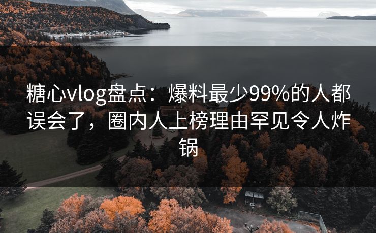 糖心vlog盘点：爆料最少99%的人都误会了，圈内人上榜理由罕见令人炸锅
