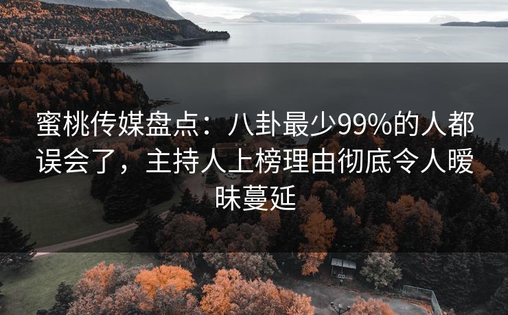蜜桃传媒盘点：八卦最少99%的人都误会了，主持人上榜理由彻底令人暧昧蔓延