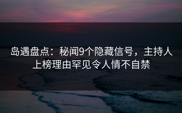 岛遇盘点：秘闻9个隐藏信号，主持人上榜理由罕见令人情不自禁