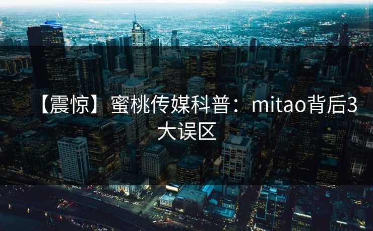 【震惊】蜜桃传媒科普：mitao背后3大误区