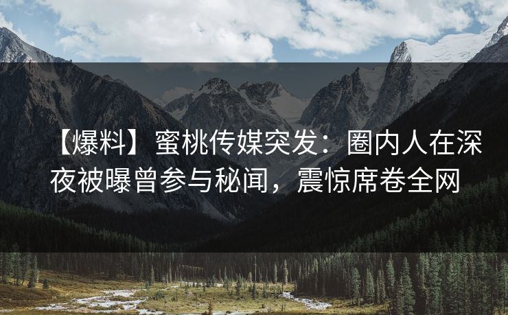 【爆料】蜜桃传媒突发：圈内人在深夜被曝曾参与秘闻，震惊席卷全网