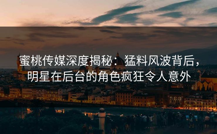 蜜桃传媒深度揭秘：猛料风波背后，明星在后台的角色疯狂令人意外