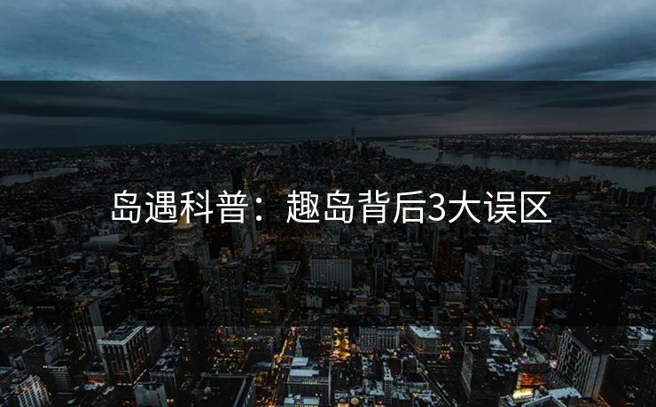 岛遇科普：趣岛背后3大误区