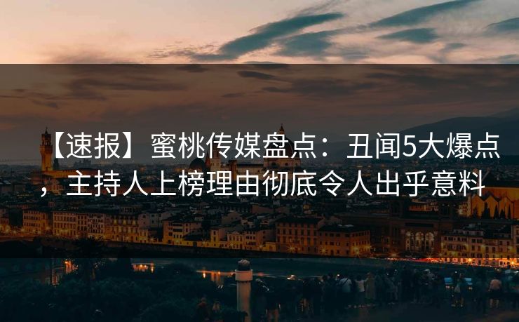 【速报】蜜桃传媒盘点：丑闻5大爆点，主持人上榜理由彻底令人出乎意料