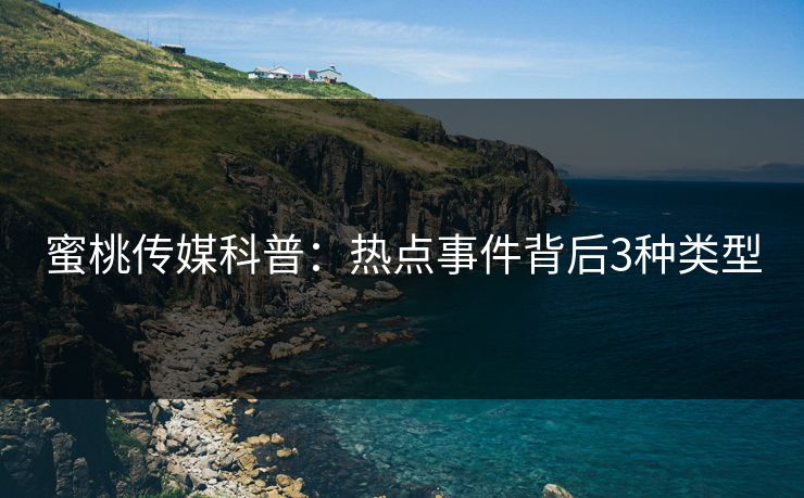 蜜桃传媒科普：热点事件背后3种类型