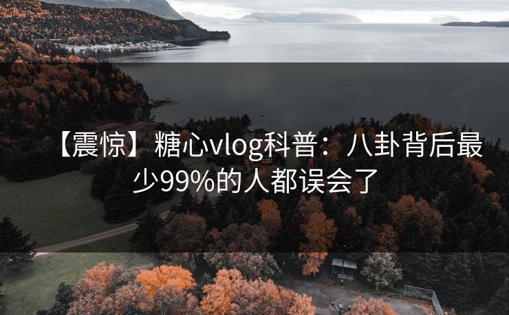 【震惊】糖心vlog科普：八卦背后最少99%的人都误会了