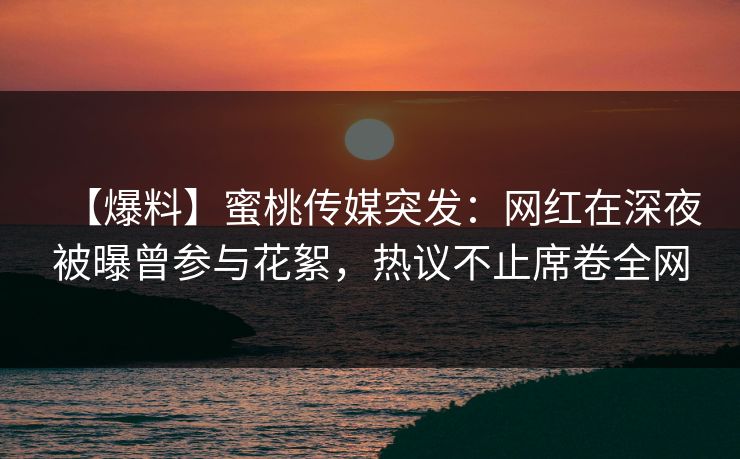 【爆料】蜜桃传媒突发：网红在深夜被曝曾参与花絮，热议不止席卷全网