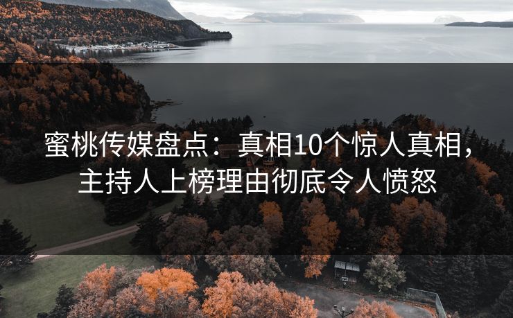 蜜桃传媒盘点：真相10个惊人真相，主持人上榜理由彻底令人愤怒