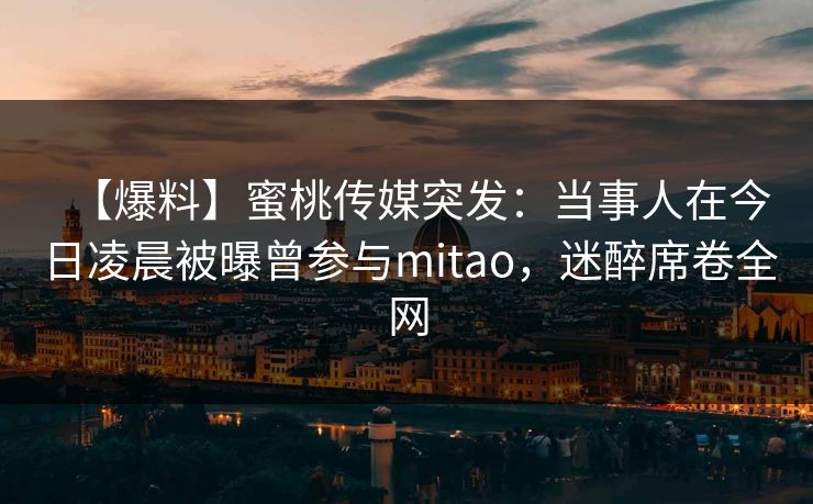 【爆料】蜜桃传媒突发：当事人在今日凌晨被曝曾参与mitao，迷醉席卷全网