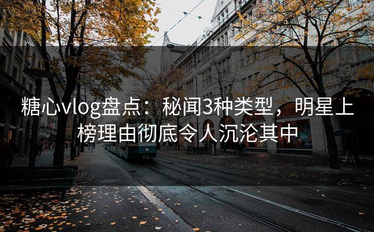 糖心vlog盘点：秘闻3种类型，明星上榜理由彻底令人沉沦其中