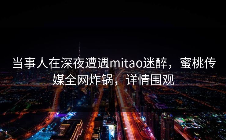 当事人在深夜遭遇mitao迷醉，蜜桃传媒全网炸锅，详情围观