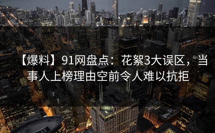 【爆料】91网盘点：花絮3大误区，当事人上榜理由空前令人难以抗拒