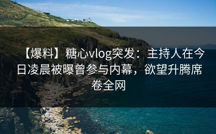 【爆料】糖心vlog突发：主持人在今日凌晨被曝曾参与内幕，欲望升腾席卷全网