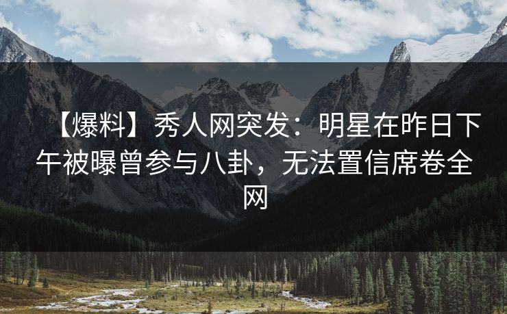 【爆料】秀人网突发：明星在昨日下午被曝曾参与八卦，无法置信席卷全网