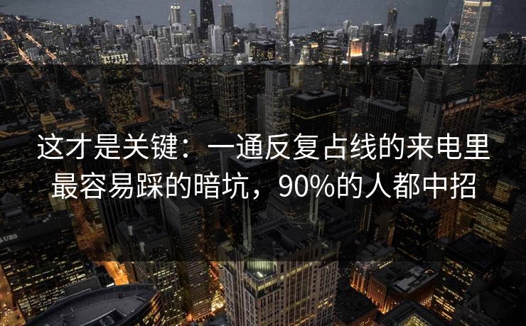 这才是关键：一通反复占线的来电里最容易踩的暗坑，90%的人都中招