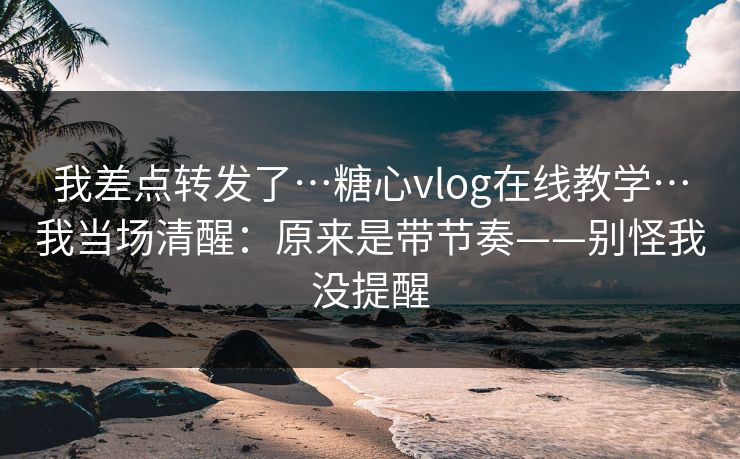 我差点转发了…糖心vlog在线教学…我当场清醒：原来是带节奏——别怪我没提醒