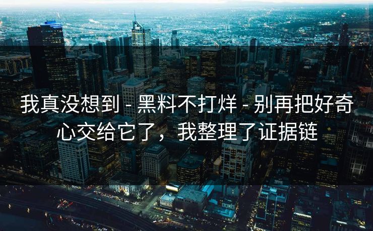 我真没想到 - 黑料不打烊 - 别再把好奇心交给它了，我整理了证据链