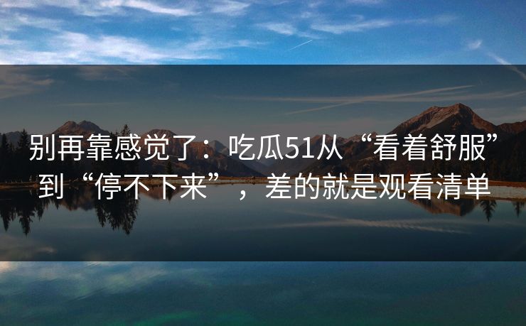 别再靠感觉了：吃瓜51从“看着舒服”到“停不下来”，差的就是观看清单