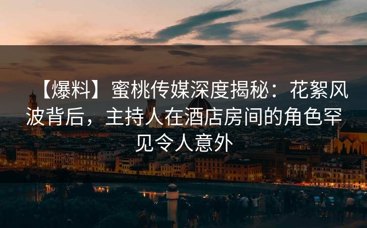 【爆料】蜜桃传媒深度揭秘：花絮风波背后，主持人在酒店房间的角色罕见令人意外