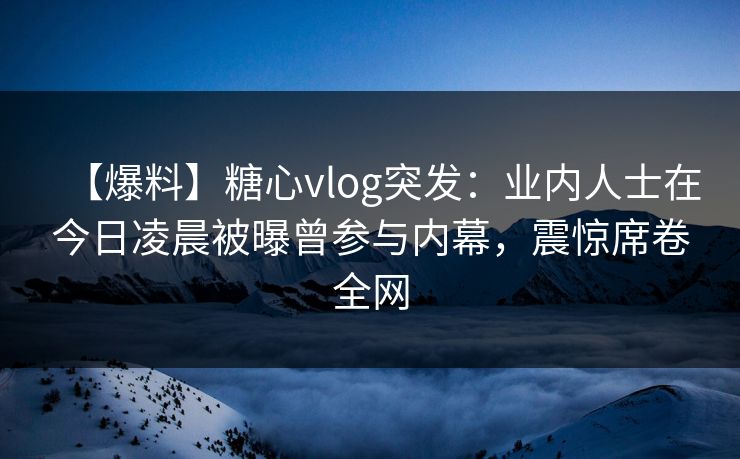 【爆料】糖心vlog突发：业内人士在今日凌晨被曝曾参与内幕，震惊席卷全网