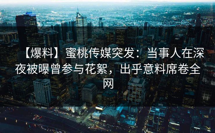 【爆料】蜜桃传媒突发：当事人在深夜被曝曾参与花絮，出乎意料席卷全网