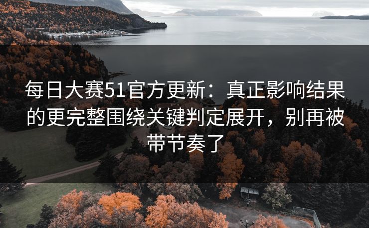 每日大赛51官方更新：真正影响结果的更完整围绕关键判定展开，别再被带节奏了
