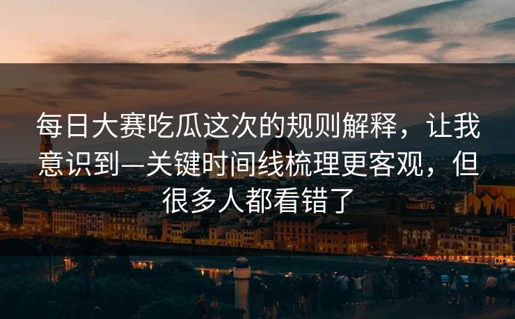 每日大赛吃瓜这次的规则解释，让我意识到—关键时间线梳理更客观，但很多人都看错了