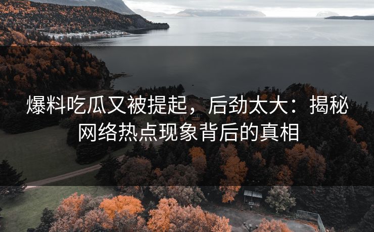 爆料吃瓜又被提起，后劲太大：揭秘网络热点现象背后的真相