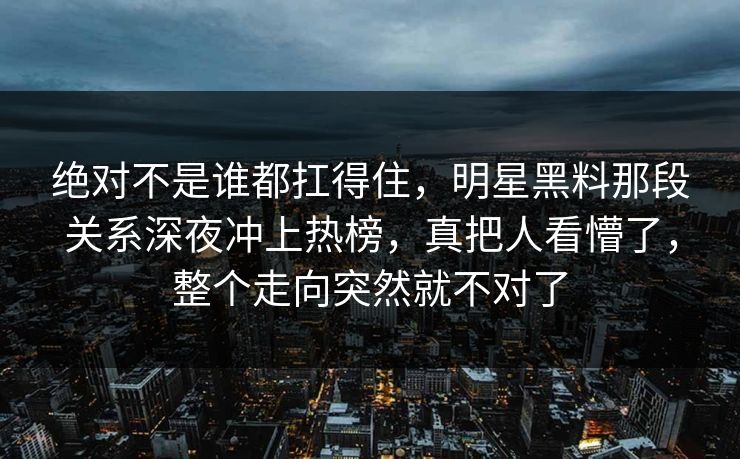绝对不是谁都扛得住，明星黑料那段关系深夜冲上热榜，真把人看懵了，整个走向突然就不对了