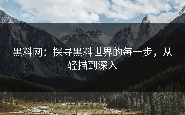 黑料网：探寻黑料世界的每一步，从轻描到深入